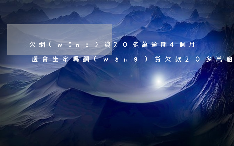欠網(wǎng)貸20多萬逾期4個月沒還會坐牢嗎，網(wǎng)貸欠款20多萬逾期4個月未還，是否會面臨牢獄之災(zāi)？