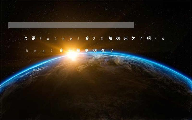 欠網(wǎng)貸23萬想死(欠了網(wǎng)貸十幾萬想死了)