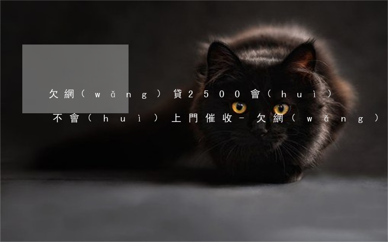 欠網(wǎng)貸2500會(huì)不會(huì)上門催收-欠網(wǎng)貸2500會(huì)不會(huì)上門催收呢