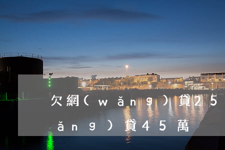 欠網(wǎng)貸25萬判幾年(欠網(wǎng)貸45萬)