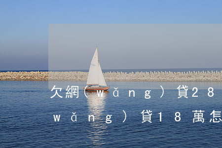 欠網(wǎng)貸28萬怎么處理(欠網(wǎng)貸18萬怎么辦)