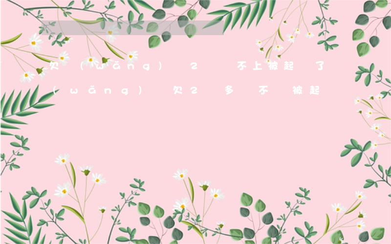 欠網(wǎng)貸2萬還不上被起訴了(網(wǎng)貸欠2萬多會不會被起訴)