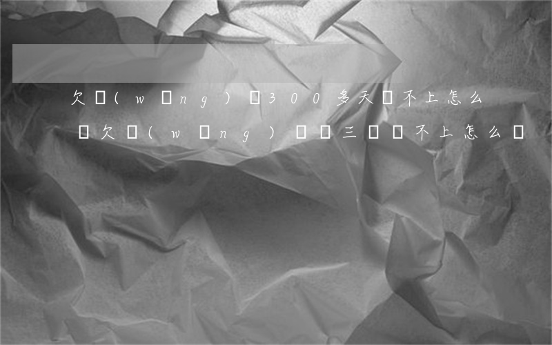 欠網(wǎng)貸300多天還不上怎么辦(欠網(wǎng)貸兩三萬還不上怎么辦)
