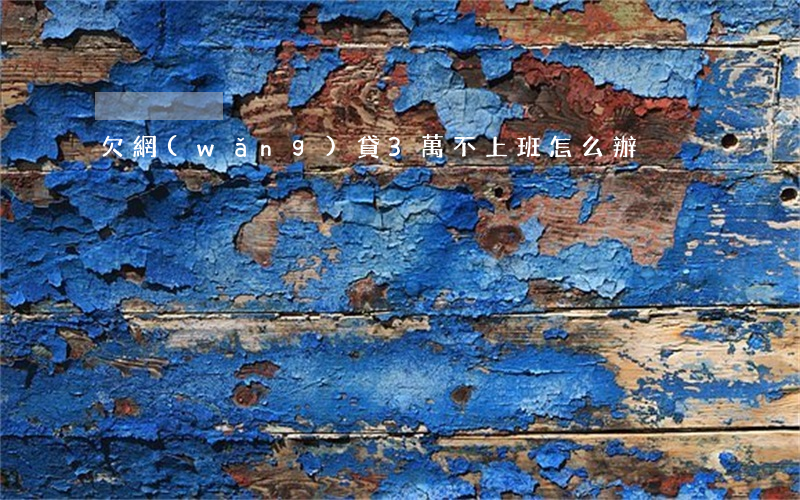 欠網(wǎng)貸3萬不上班怎么辦