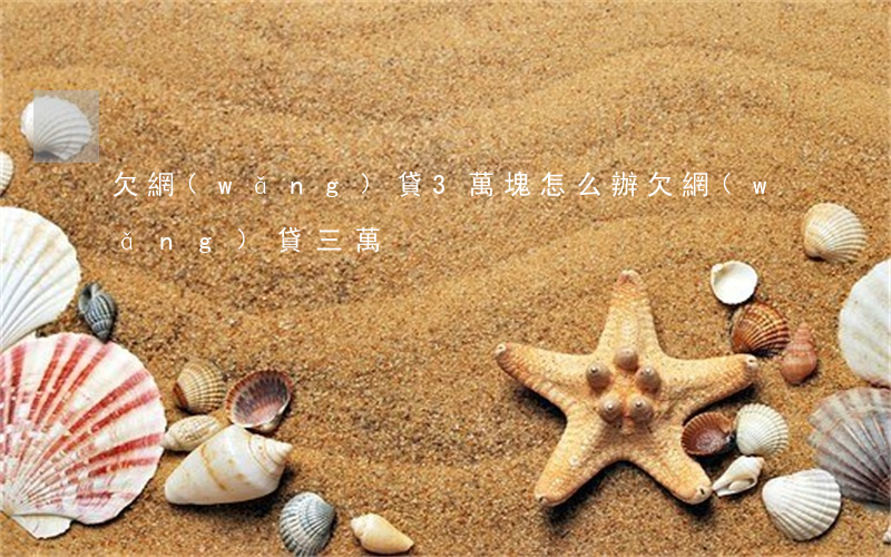 欠網(wǎng)貸3萬塊怎么辦(欠網(wǎng)貸三萬)