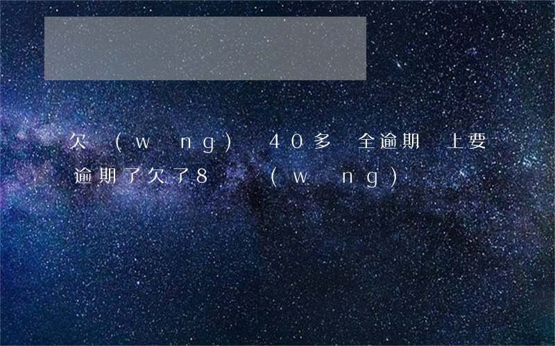 欠網(wǎng)貸40多萬全逾期(馬上要逾期了,欠了8萬網(wǎng)貸)