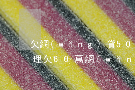 欠網(wǎng)貸50w無力償還怎么處理(欠60萬網(wǎng)貸無力償還什么后果)