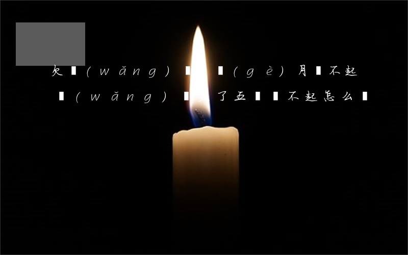 欠網(wǎng)貸5個(gè)月還不起(網(wǎng)貸欠了五萬還不起怎么辦)