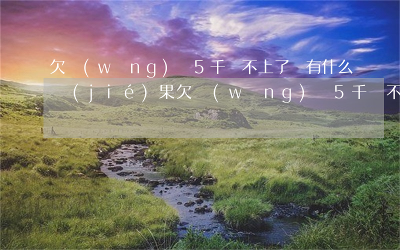 欠網(wǎng)貸5千還不上了會有什么結(jié)果(欠網(wǎng)貸5千還不上會起訴嗎)