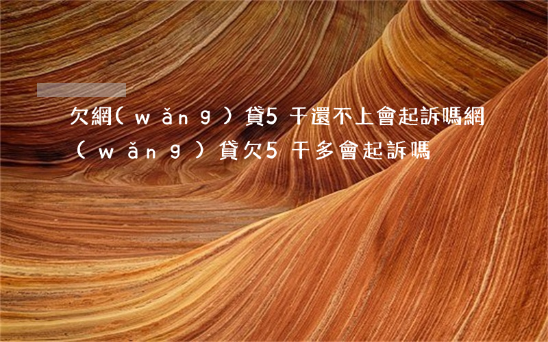 欠網(wǎng)貸5千還不上會起訴嗎(網(wǎng)貸欠5千多會起訴嗎)
