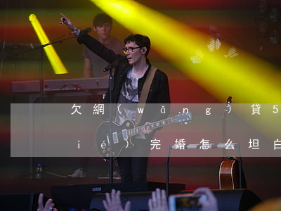 欠網(wǎng)貸5萬(wàn)結(jié)完婚怎么坦白(欠網(wǎng)貸和家里坦白后)