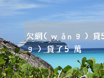 欠網(wǎng)貸5萬三年(欠網(wǎng)貸了5萬)