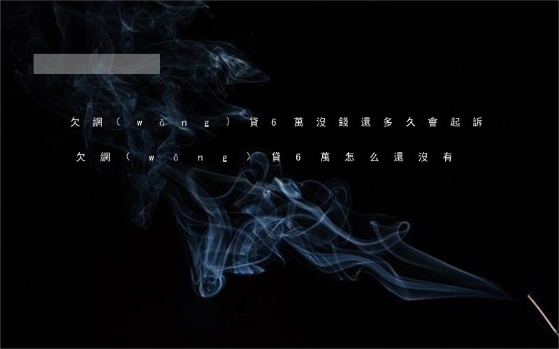欠網(wǎng)貸6萬沒錢還多久會起訴(欠網(wǎng)貸6萬,怎么還沒有)