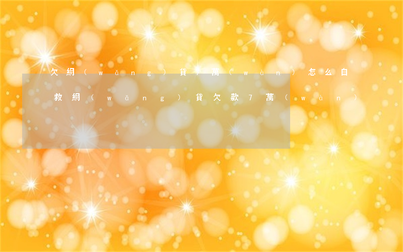 欠網(wǎng)貸7萬(wàn)怎么自救(網(wǎng)貸欠款7萬(wàn))