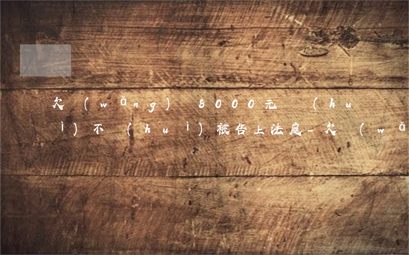 欠網(wǎng)貸8000元錢會(huì)不會(huì)被告上法庭-欠網(wǎng)貸8000元錢會(huì)不會(huì)被告上法庭呢