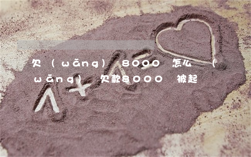 欠網(wǎng)貸8000會怎么樣(網(wǎng)貸欠款8000會被起訴嗎)