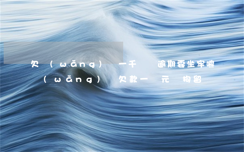 欠網(wǎng)貸一千塊錢逾期要坐牢嘛(網(wǎng)貸欠款一萬元會拘留嗎)