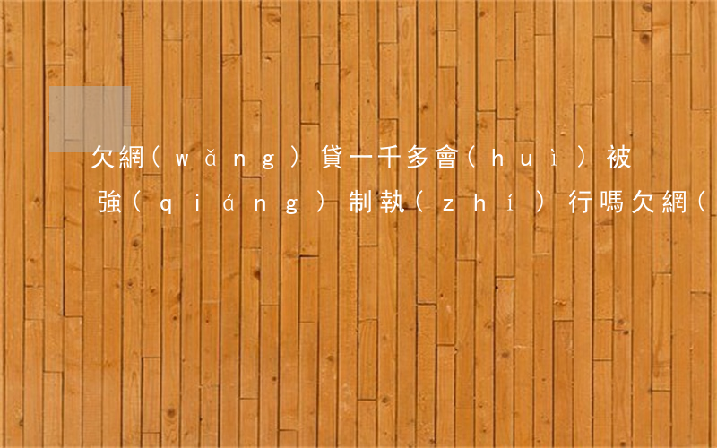 欠網(wǎng)貸一千多會(huì)被強(qiáng)制執(zhí)行嗎(欠網(wǎng)貸的錢會(huì)被強(qiáng)制執(zhí)行嗎)