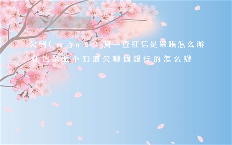 欠網(wǎng)貸一查征信是呆賬怎么辦(征信呆賬不知道欠哪個銀行的怎么辦)
