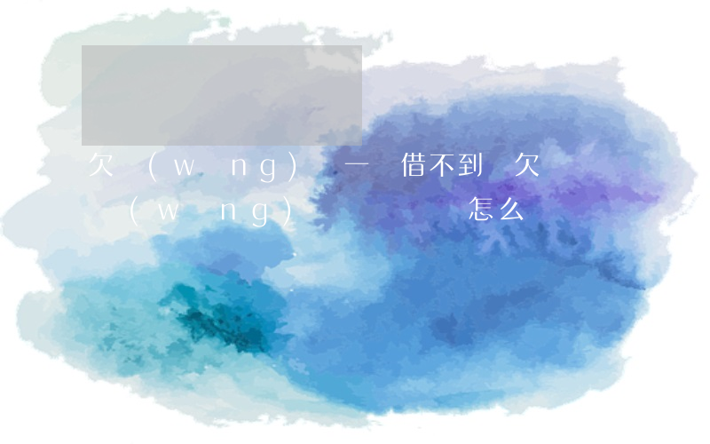 欠網(wǎng)貸一萬借不到錢(欠幾萬塊網(wǎng)貸沒錢還該怎么辦)