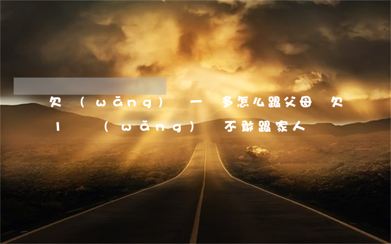 欠網(wǎng)貸一萬多怎么跟父母說(欠1萬網(wǎng)貸不敢跟家人說)