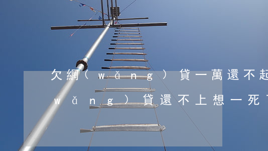欠網(wǎng)貸一萬還不起想死(欠網(wǎng)貸還不上想一死了之)