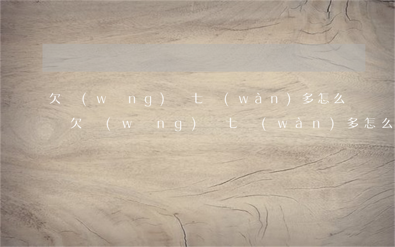 欠網(wǎng)貸七萬(wàn)多怎么辦(欠網(wǎng)貸七萬(wàn)多怎么辦)