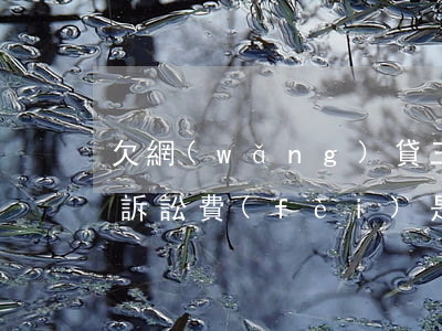 欠網(wǎng)貸三千多塊這個(gè)訴訟費(fèi)是多少(欠網(wǎng)貸兩三千塊錢會(huì)被起訴嗎)