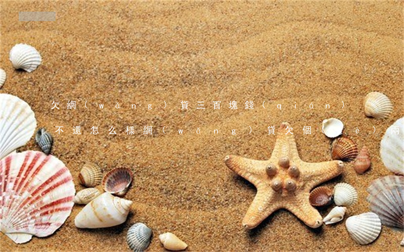 欠網(wǎng)貸三百塊錢(qián)不還怎么樣(網(wǎng)貸欠個(gè)兩三千塊錢(qián)沒(méi)還怎么辦)