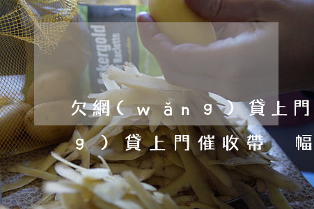 欠網(wǎng)貸上門催收(欠網(wǎng)貸上門催收帶橫幅貼合法嗎)