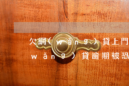 欠網(wǎng)貸上門威脅我怎么辦(網(wǎng)貸逾期被恐嚇威脅上門)