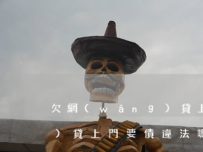 欠網(wǎng)貸上門涂墻(網(wǎng)貸上門要債違法嗎)
