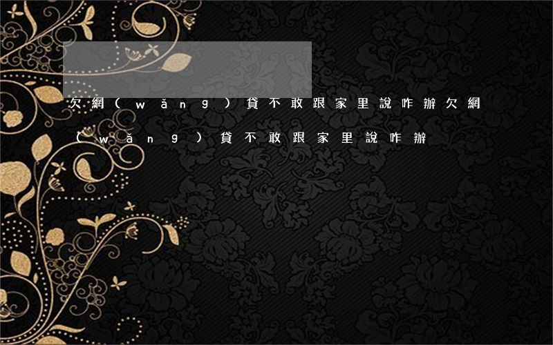 欠網(wǎng)貸不敢跟家里說咋辦(欠網(wǎng)貸不敢跟家里說咋辦)