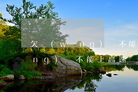 欠網(wǎng)貸不能上高速(欠網(wǎng)貸不能上高速嗎)