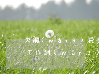 欠網(wǎng)貸不還怎么樣才能不影響工作(網(wǎng)貸欠款不還有什么影響)