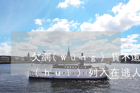 欠網(wǎng)貸不還會(huì)不會(huì)列入在逃人員(欠網(wǎng)貸不還會(huì)不會(huì)列入在逃人員)