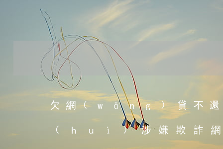 欠網(wǎng)貸不還會(huì)不會(huì)涉嫌欺詐(網(wǎng)貸還不上會(huì)被認(rèn)為貸款詐騙罪嗎)