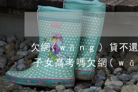 欠網(wǎng)貸不還會(huì)影響子女高考嗎(欠網(wǎng)貸會(huì)影響子女上學(xué)嗎)