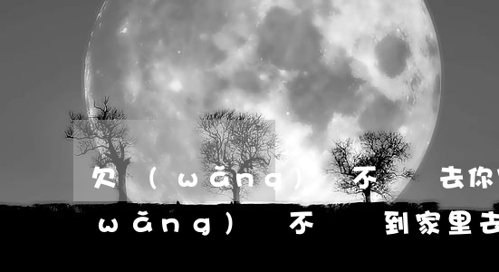 欠網(wǎng)貸不還會去你家里么(網(wǎng)貸不還會到家里去嗎)