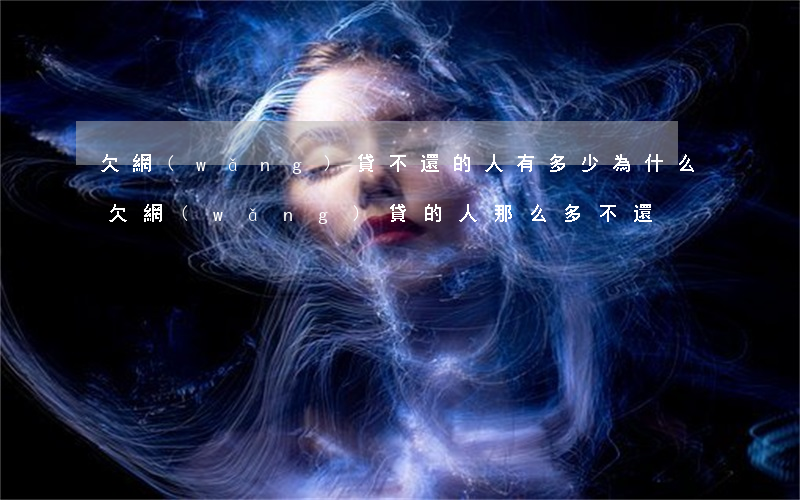 欠網(wǎng)貸不還的人有多少(為什么欠網(wǎng)貸的人那么多不還)