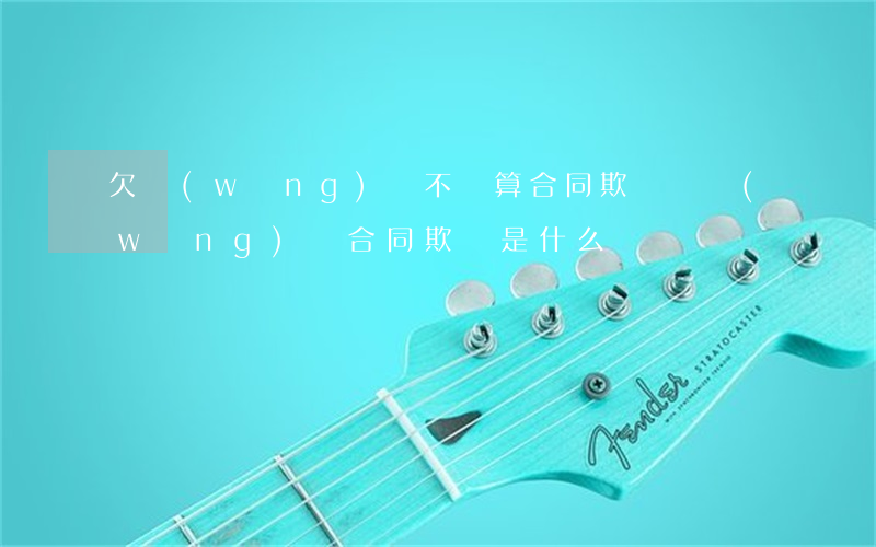 欠網(wǎng)貸不還算合同欺詐嗎(網(wǎng)貸合同欺詐是什么)