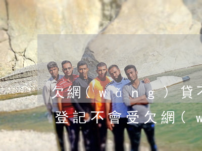 欠網(wǎng)貸不還結(jié)婚會登記不會受(欠網(wǎng)貸不還最終會怎樣)