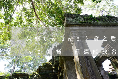 欠網(wǎng)貸之后想改名(有網(wǎng)貸沒還清能改名字)
