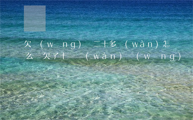 欠網(wǎng)貸二十多萬(wàn)怎么辦(欠了十幾萬(wàn)網(wǎng)貸怎么辦)