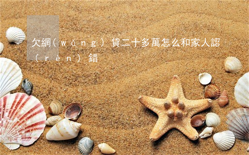 欠網(wǎng)貸二十多萬怎么和家人認(rèn)錯