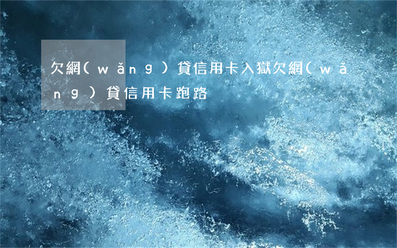 欠網(wǎng)貸信用卡入獄(欠網(wǎng)貸信用卡跑路)