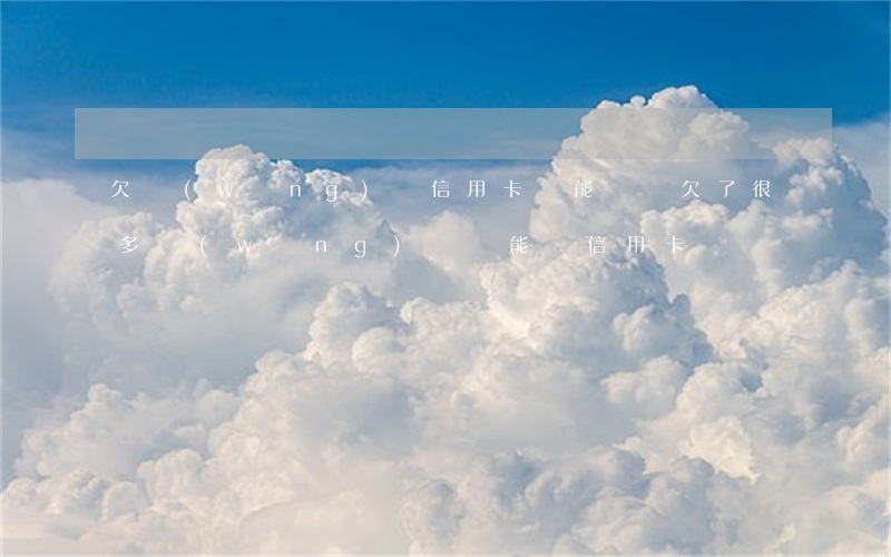 欠網(wǎng)貸 信用卡還能辦嗎(欠了很多網(wǎng)貸還能辦信用卡嗎)