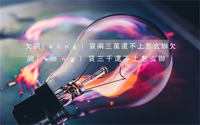 欠網(wǎng)貸兩三萬還不上怎么辦(欠網(wǎng)貸三千還不上怎么辦)
