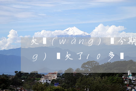 欠網(wǎng)貸分期十多萬(網(wǎng)貸欠了10多萬)