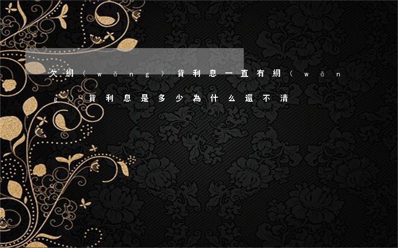 欠網(wǎng)貸利息一直有(網(wǎng)貸利息是多少 為什么還不清)